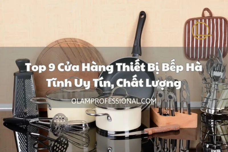 Top 9 Cửa Hàng Thiết Bị Bếp Hà Tĩnh Uy Tín, Chất Lượng